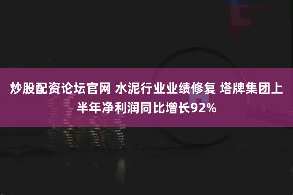 炒股配资论坛官网 水泥行业业绩修复 塔牌集团上半年净利润同比增长92%