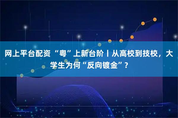 网上平台配资 “粤”上新台阶丨从高校到技校，大学生为何“反向镀金”？
