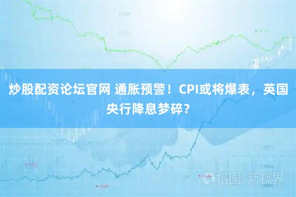 炒股配资论坛官网 通胀预警！CPI或将爆表，英国央行降息梦碎？