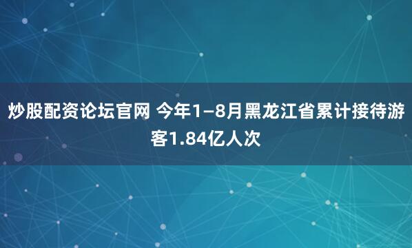 炒股配资论坛官网 今年1—8月黑龙江省累计接待游客1.84亿人次