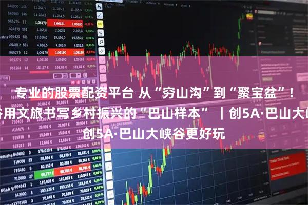 专业的股票配资平台 从“穷山沟”到“聚宝盆”！巴山大峡谷用文旅书写乡村振兴的“巴山样本” ｜创5A·巴山大峡谷更好玩