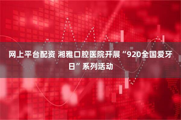网上平台配资 湘雅口腔医院开展“920全国爱牙日”系列活动