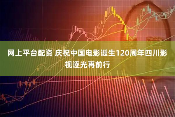 网上平台配资 庆祝中国电影诞生120周年四川影视逐光再前行