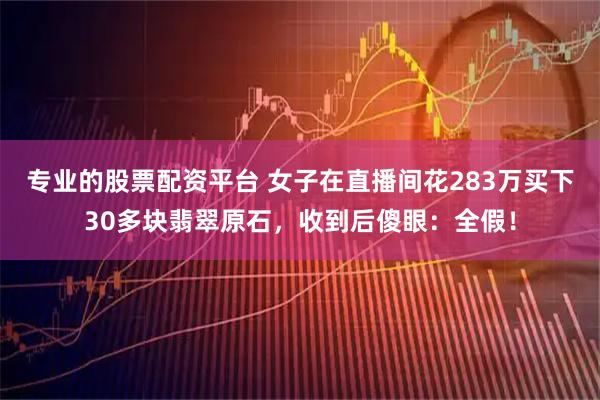 专业的股票配资平台 女子在直播间花283万买下30多块翡翠原石，收到后傻眼：全假！