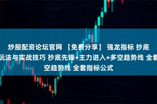 炒股配资论坛官网 【免费分享】 强龙指标 抄底先锋另类玩法与实战技巧 抄底先锋+主力进入+多空趋势线 全套指标公式