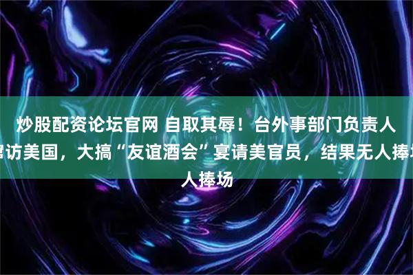 炒股配资论坛官网 自取其辱！台外事部门负责人窜访美国，大搞“友谊酒会”宴请美官员，结果无人捧场