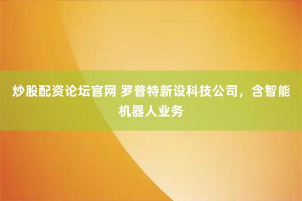 炒股配资论坛官网 罗普特新设科技公司，含智能机器人业务