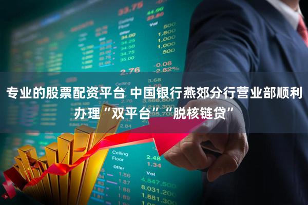 专业的股票配资平台 中国银行燕郊分行营业部顺利办理“双平台”“脱核链贷”