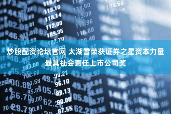 炒股配资论坛官网 太湖雪荣获证券之星资本力量最具社会责任上市公司奖