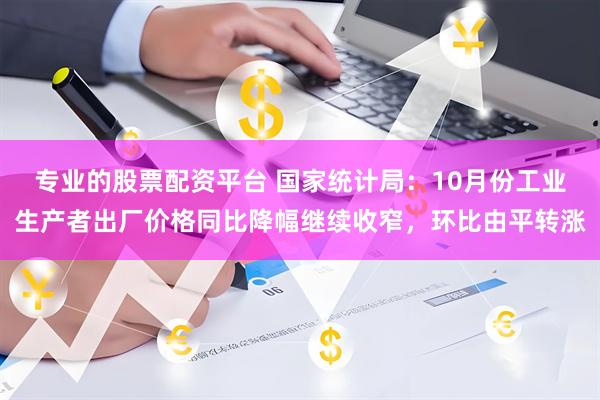 专业的股票配资平台 国家统计局：10月份工业生产者出厂价格同比降幅继续收窄，环比由平转涨