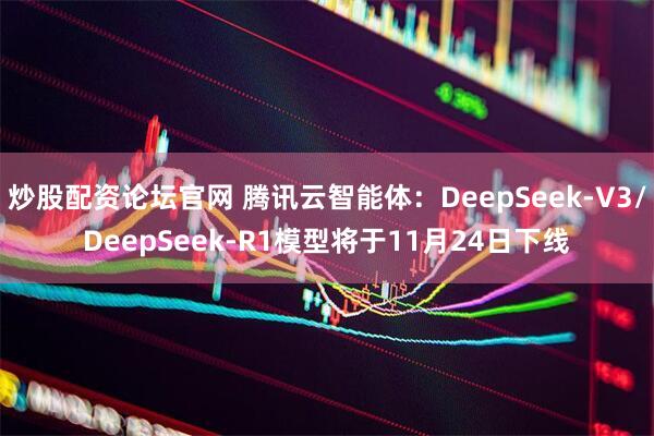 炒股配资论坛官网 腾讯云智能体：DeepSeek-V3/DeepSeek-R1模型将于11月24日下线