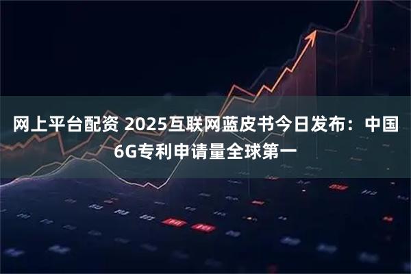 网上平台配资 2025互联网蓝皮书今日发布：中国6G专利申请量全球第一