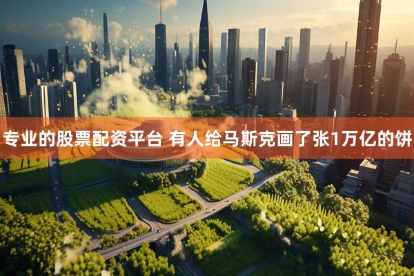 专业的股票配资平台 有人给马斯克画了张1万亿的饼