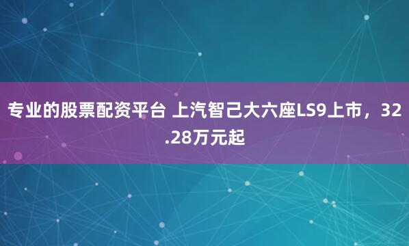 专业的股票配资平台 上汽智己大六座LS9上市，32.28万元起
