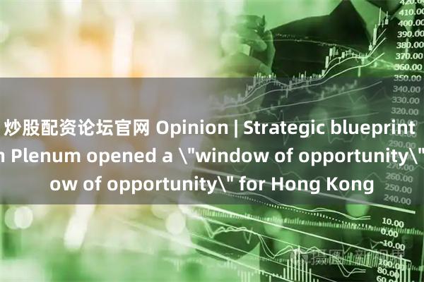 炒股配资论坛官网 Opinion | Strategic blueprint of CPC's Fourth Plenum opened a