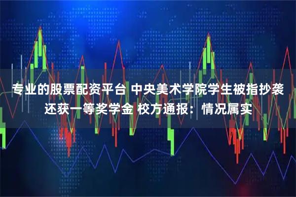 专业的股票配资平台 中央美术学院学生被指抄袭还获一等奖学金 校方通报：情况属实