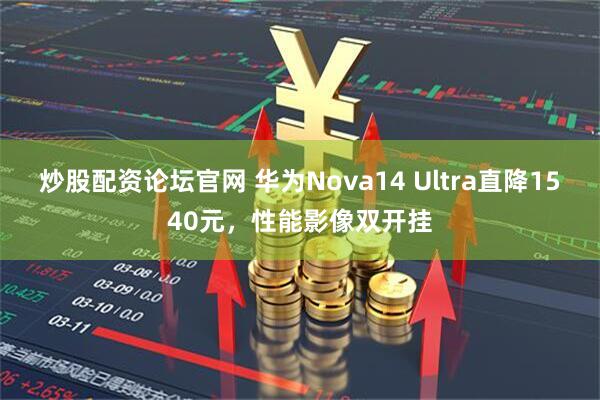 炒股配资论坛官网 华为Nova14 Ultra直降1540元，性能影像双开挂