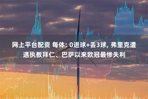 网上平台配资 每体: 0进球+丢3球, 弗里克遭遇执教拜仁、巴萨以来欧冠最惨失利