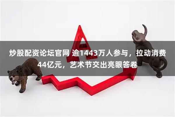 炒股配资论坛官网 逾1443万人参与,拉动消费44亿元,艺术节交出亮眼答卷
