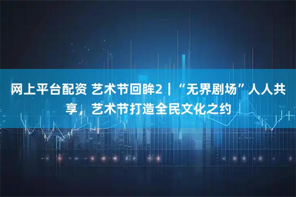 网上平台配资 艺术节回眸2|“无界剧场”人人共享,艺术节打造全民文化之约