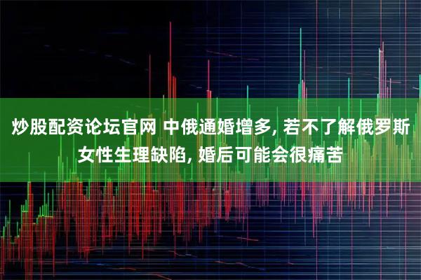 炒股配资论坛官网 中俄通婚增多, 若不了解俄罗斯女性生理缺陷, 婚后可能会很痛苦