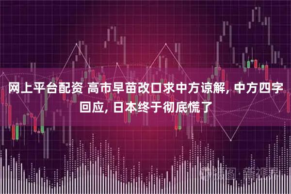 网上平台配资 高市早苗改口求中方谅解, 中方四字回应, 日本终于彻底慌了