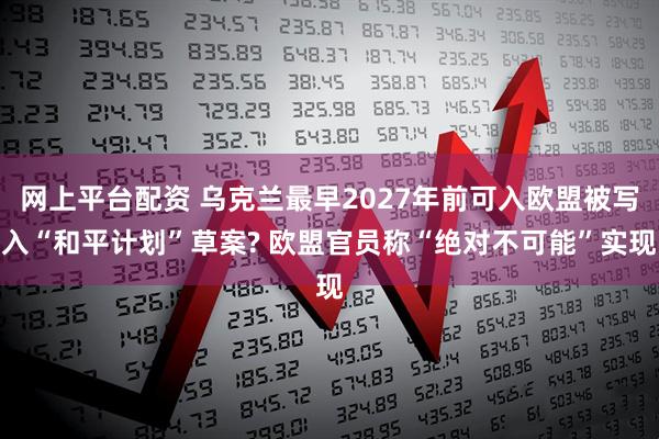 网上平台配资 乌克兰最早2027年前可入欧盟被写入“和平计划”草案? 欧盟官员称“绝对不可能”实现