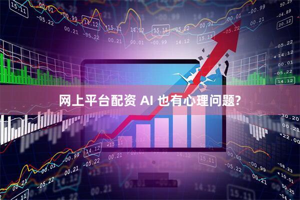 网上平台配资 AI 也有心理问题?