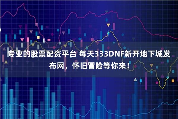 专业的股票配资平台 每天333DNF新开地下城发布网，怀旧冒险等你来！