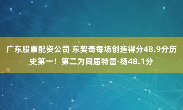 广东股票配资公司 东契奇每场创造得分48.9分历史第一！第二为同届特雷·杨48.1分