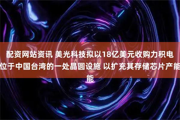 配资网站资讯 美光科技拟以18亿美元收购力积电位于中国台湾的一处晶圆设施 以扩充其存储芯片产能