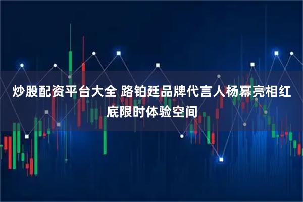 炒股配资平台大全 路铂廷品牌代言人杨幂亮相红底限时体验空间
