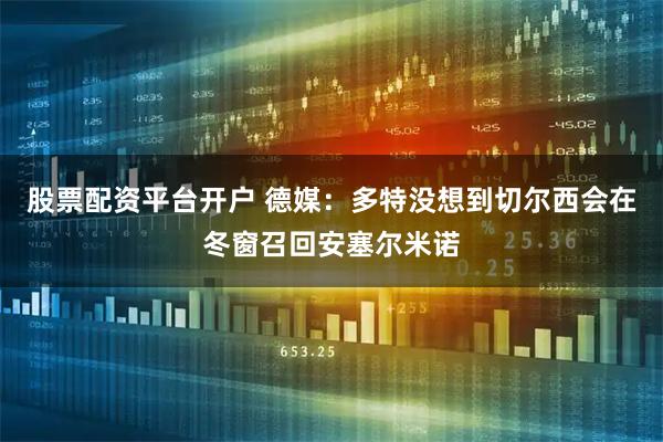 股票配资平台开户 德媒：多特没想到切尔西会在冬窗召回安塞尔米诺