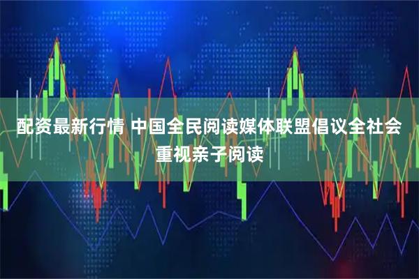配资最新行情 中国全民阅读媒体联盟倡议全社会重视亲子阅读