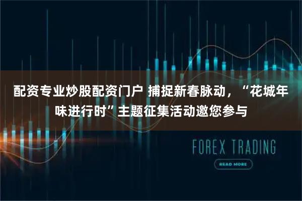 配资专业炒股配资门户 捕捉新春脉动，“花城年味进行时”主题征集活动邀您参与