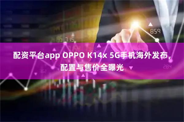 配资平台app OPPO K14x 5G手机海外发布，配置与售价全曝光