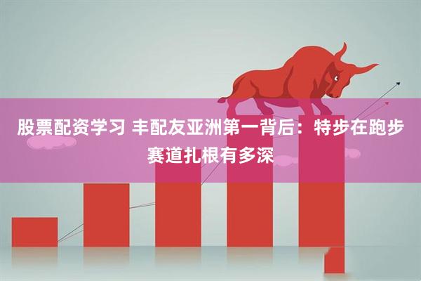 股票配资学习 丰配友亚洲第一背后:特步在跑步赛道扎根有多深