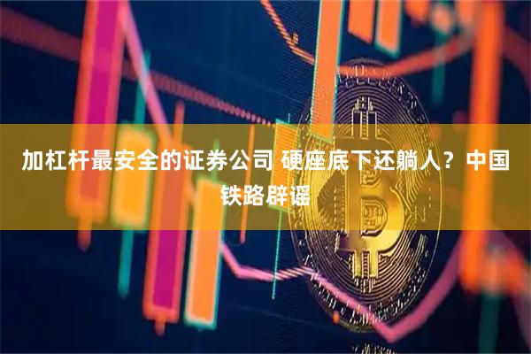 加杠杆最安全的证券公司 硬座底下还躺人？中国铁路辟谣