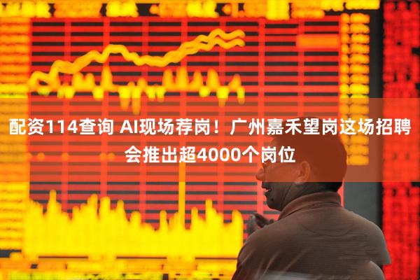 配资114查询 AI现场荐岗！广州嘉禾望岗这场招聘会推出超4000个岗位