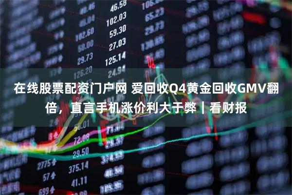在线股票配资门户网 爱回收Q4黄金回收GMV翻倍，直言手机涨价利大于弊｜看财报
