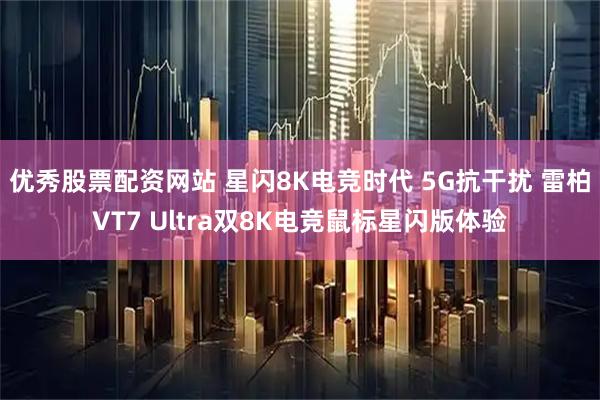 优秀股票配资网站 星闪8K电竞时代 5G抗干扰 雷柏VT7 Ultra双8K电竞鼠标星闪版体验