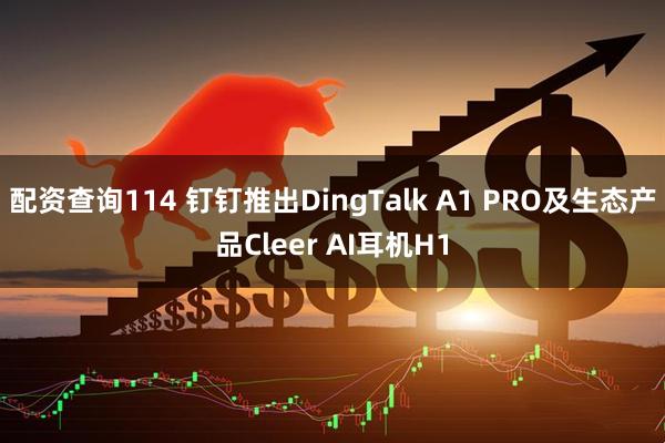 配资查询114 钉钉推出DingTalk A1 PRO及生态产品Cleer AI耳机H1