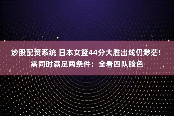 炒股配资系统 日本女篮44分大胜出线仍渺茫! 需同时满足两条件：全看四队脸色