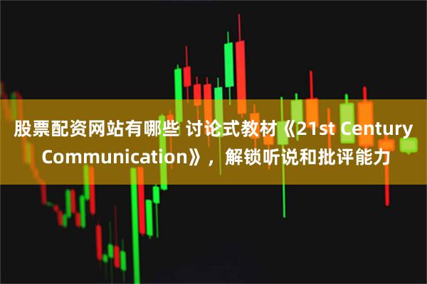 股票配资网站有哪些 讨论式教材《21st Century Communication》,解锁听说和批评能力