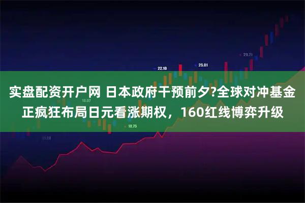 实盘配资开户网 日本政府干预前夕?全球对冲基金正疯狂布局日元看涨期权，160红线博弈升级