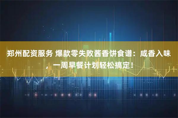 郑州配资服务 爆款零失败酱香饼食谱：咸香入味，一周早餐计划轻松搞定！