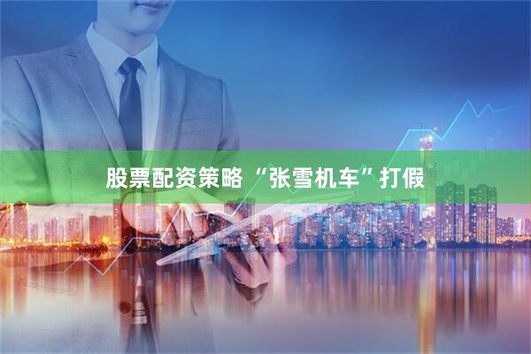 股票配资策略 “张雪机车”打假