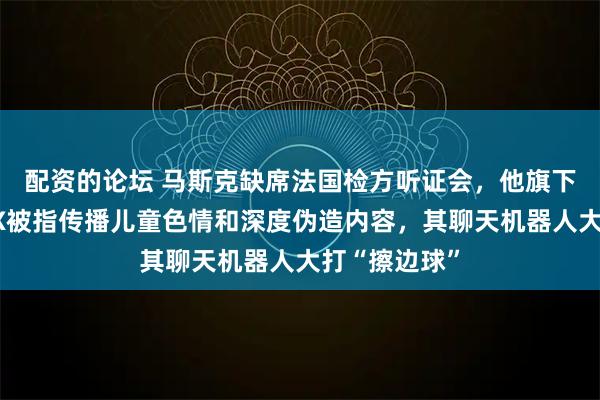 配资的论坛 马斯克缺席法国检方听证会，他旗下的社媒平台X被指传播儿童色情和深度伪造内容，其聊天机器人大打“擦边球”