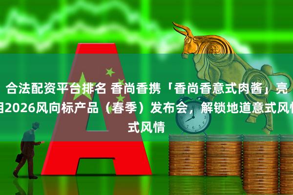 合法配资平台排名 香尚香携「香尚香意式肉酱」亮相2026风向标产品（春季）发布会，解锁地道意式风情