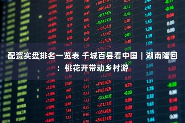 配资实盘排名一览表 千城百县看中国｜湖南隆回：桃花开带动乡村游